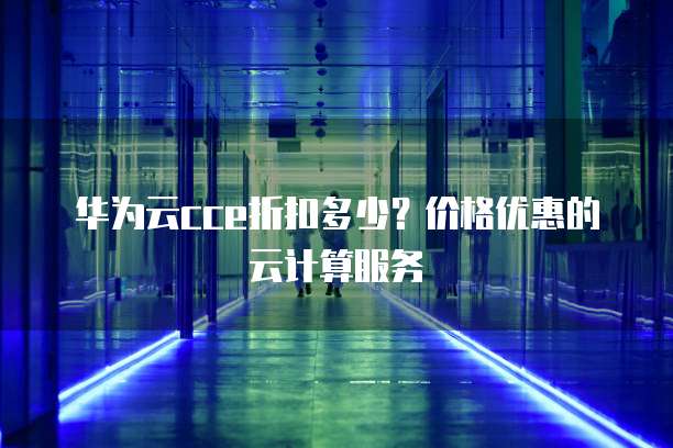 华为云cce折扣多少?价格优惠的云计算服务