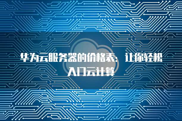 华为云服务器的价格表:让你轻松入门云计算