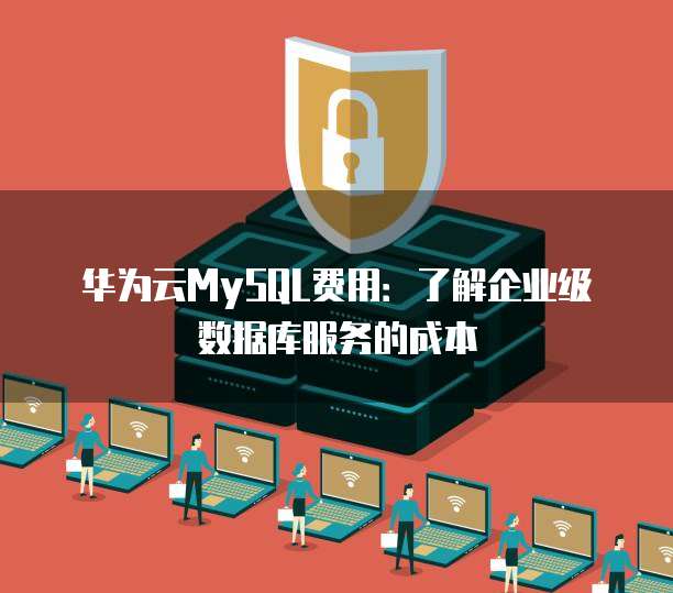 华为云MySQL费用:了解企业级数据库服务的成本