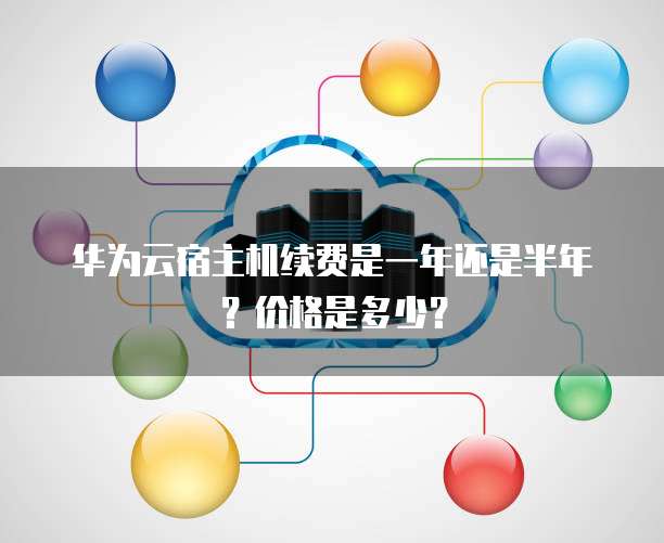 华为云宿主机续费是一年还是半年?价格是多少?