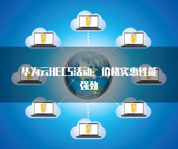 华为云HECS活动:价格实惠性能强劲