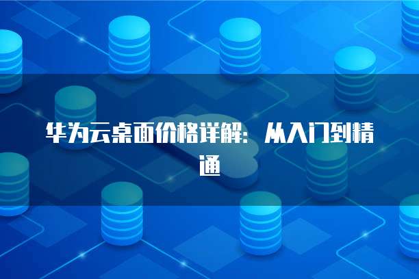华为云桌面价格详解:从入门到精通