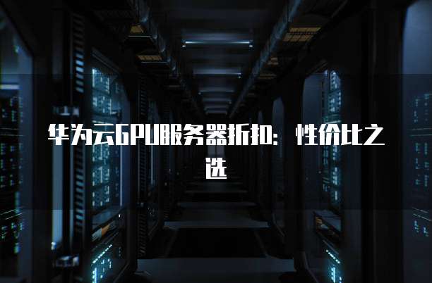 华为云GPU服务器折扣：性价比之选