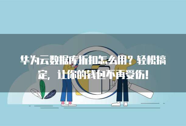 华为云数据库折扣怎么用?轻松搞定,让你的钱包不再受伤!