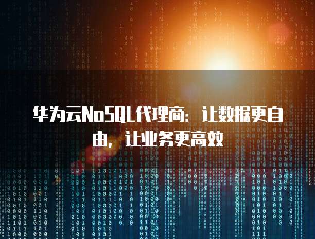 华为云NoSQL代理商:让数据更自由,让业务更高效