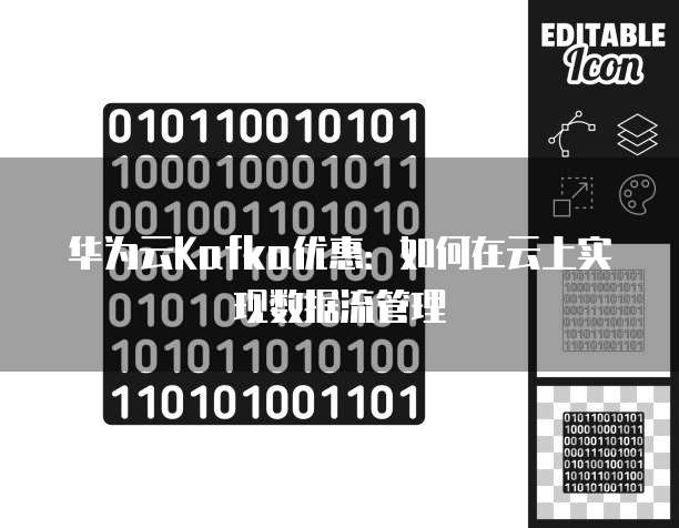 华为云Kafka优惠:如何在云上实现数据流管理