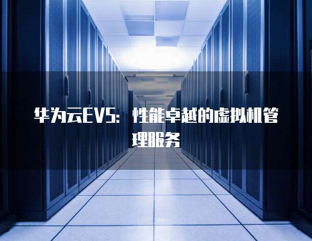 华为云EVS:性能卓越的虚拟机管理服务