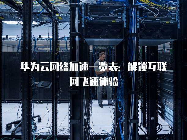 华为云网络加速一览表:解锁互联网飞速体验