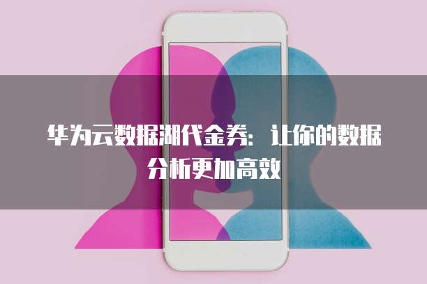 华为云数据湖代金券:让你的数据分析更加高效