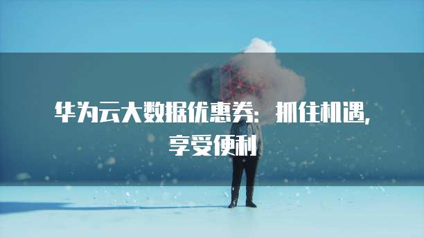 华为云大数据优惠券:抓住机遇,享受便利