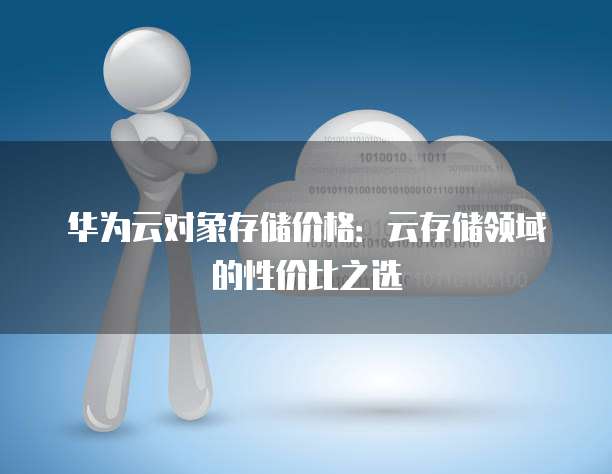 华为云对象存储价格：云存储领域的性价比之选