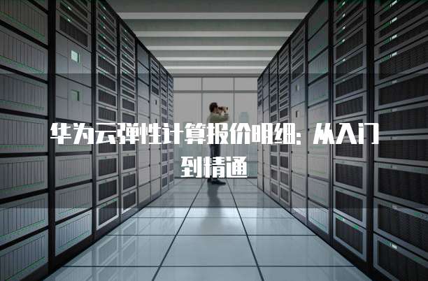 华为云弹性计算报价明细: 从入门到精通
