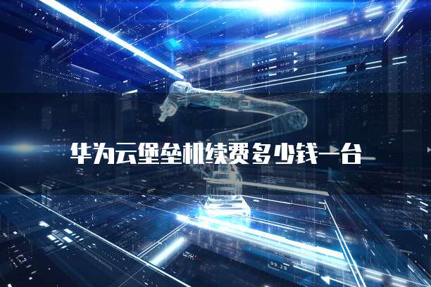 华为云堡垒机续费多少钱一台