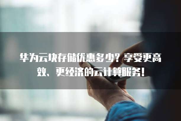 华为云块存储优惠多少?享受更高效、更经济的云计算服务!