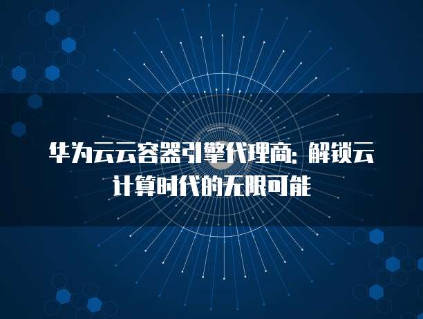 华为云云容器引擎代理商: 解锁云计算时代的无限可能