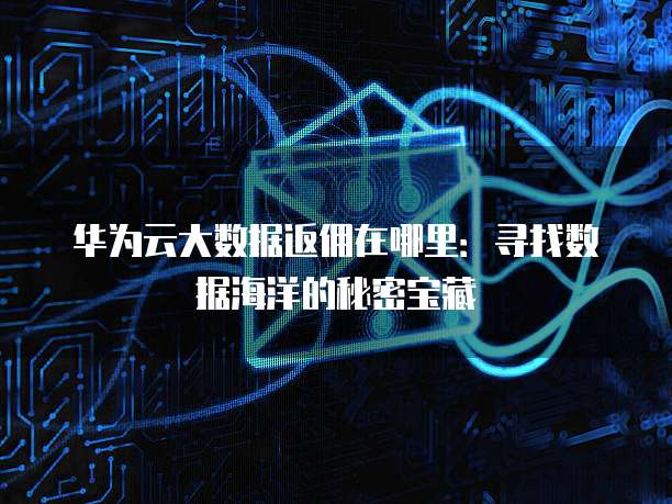华为云大数据返佣在哪里:寻找数据海洋的秘密宝藏