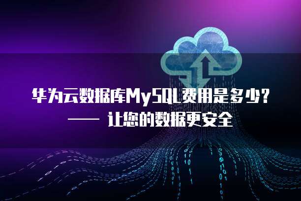 华为云数据库MySQL费用是多少?—— 让您的数据更安全