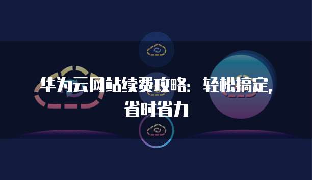 华为云网站续费攻略:轻松搞定,省时省力