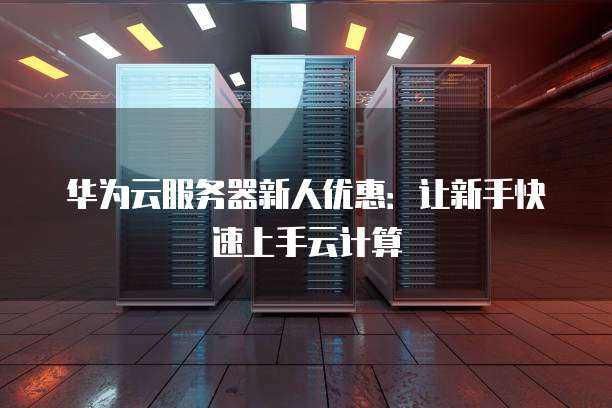 华为云服务器新人优惠:让新手快速上手云计算