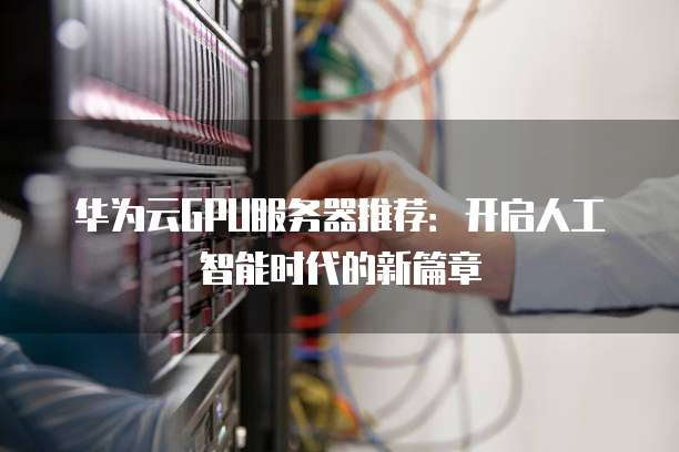 华为云GPU服务器推荐:开启人工智能时代的新篇章