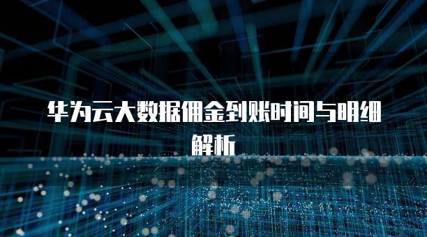 华为云大数据佣金到账时间与明细解析