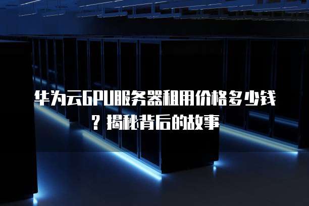 华为云GPU服务器租用价格多少钱?揭秘背后的故事