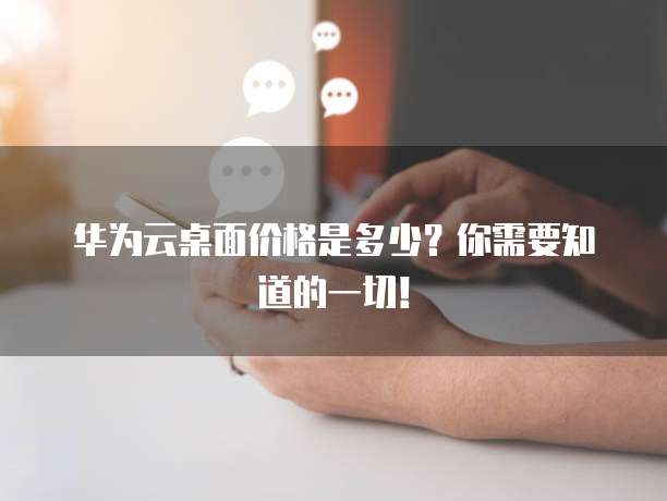 华为云桌面价格是多少?你需要知道的一切!