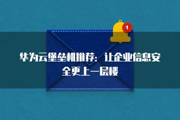 华为云堡垒机推荐:让企业信息安全更上一层楼