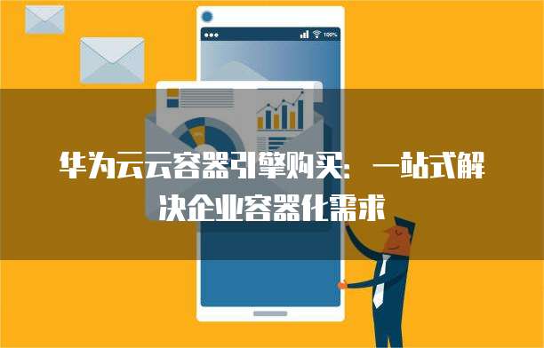 华为云云容器引擎购买：一站式解决企业容器化需求