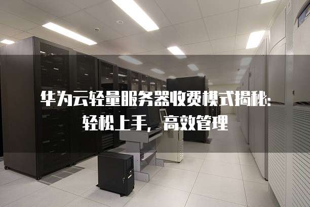 华为云轻量服务器收费模式揭秘:轻松上手,高效管理