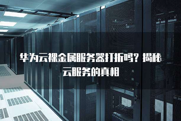 华为云裸金属服务器打折吗?揭秘云服务的真相