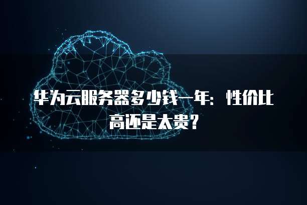 华为云服务器多少钱一年:性价比高还是太贵?