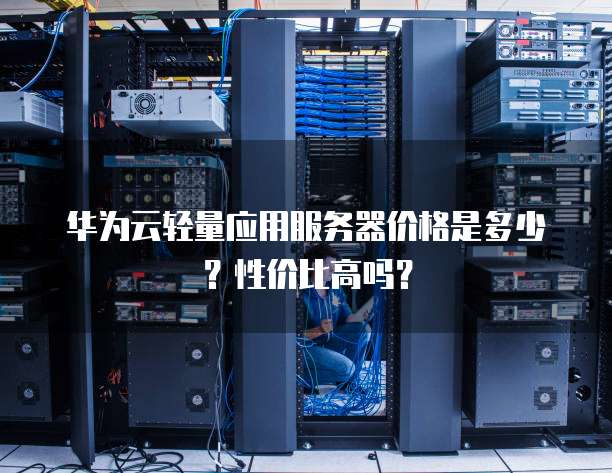 华为云轻量应用服务器价格是多少?性价比高吗?
