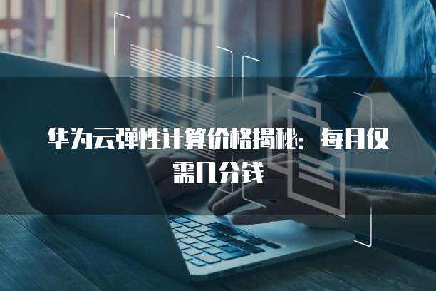 华为云弹性计算价格揭秘:每月仅需几分钱