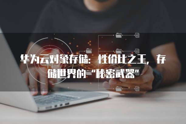 华为云对象存储:性价比之王,存储世界的“秘密武器”