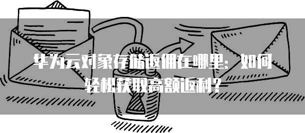 华为云对象存储返佣在哪里:如何轻松获取高额返利?