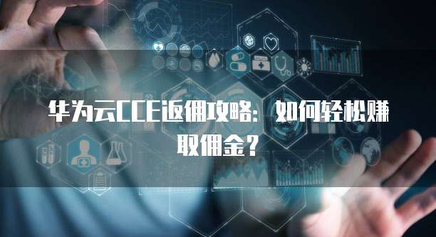 华为云CCE返佣攻略:如何轻松赚取佣金?