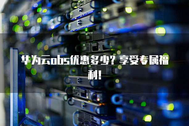 华为云obs优惠多少?享受专属福利!
