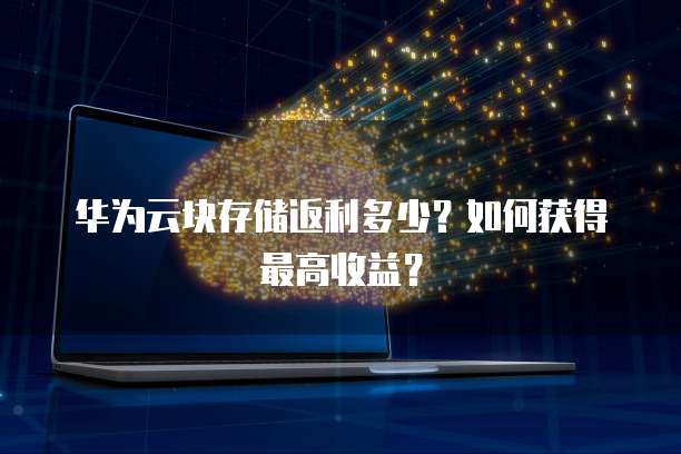 华为云块存储返利多少?如何获得最高收益?