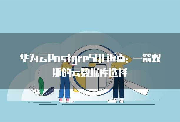 华为云PostgreSQL返点: 一箭双雕的云数据库选择