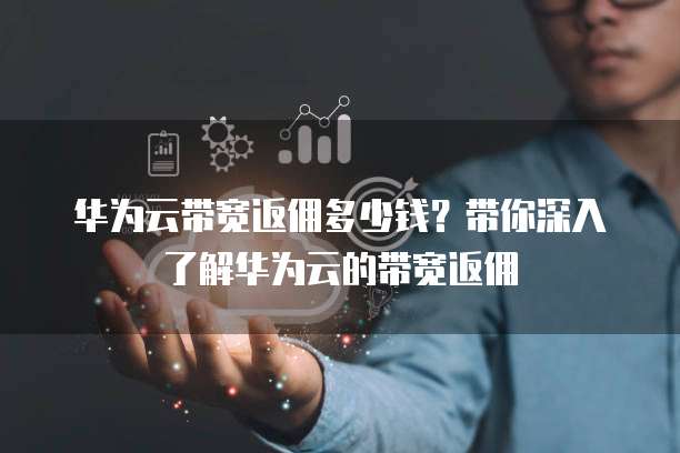 华为云带宽返佣多少钱?带你深入了解华为云的带宽返佣