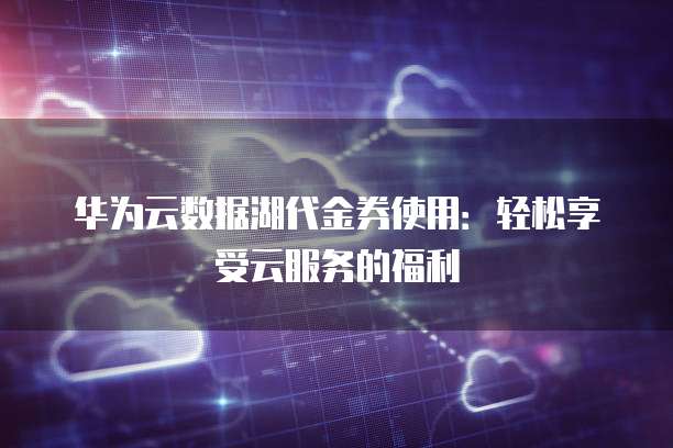 华为云数据湖代金券使用：轻松享受云服务的福利