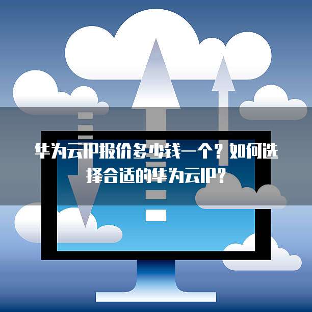 华为云IP报价多少钱一个?如何选择合适的华为云IP?