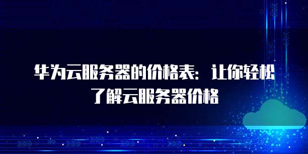 华为云服务器的价格表:让你轻松了解云服务器价格
