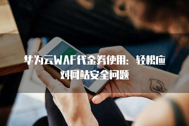 华为云WAF代金券使用:轻松应对网站安全问题