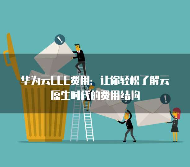 华为云CCE费用:让你轻松了解云原生时代的费用结构
