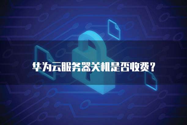 华为云服务器关机是否收费?