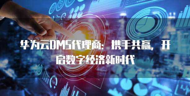 华为云DMS代理商：携手共赢，开启数字经济新时代