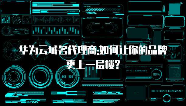 华为云域名代理商:如何让你的品牌更上一层楼?