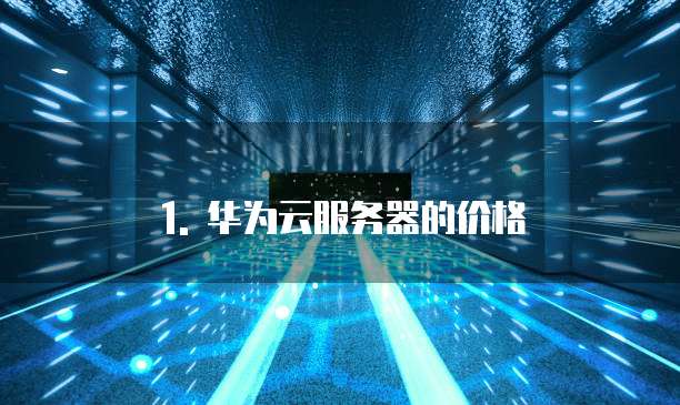 1. 华为云服务器的价格